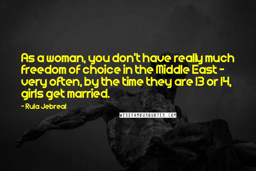 Rula Jebreal Quotes: As a woman, you don't have really much freedom of choice in the Middle East - very often, by the time they are 13 or 14, girls get married.