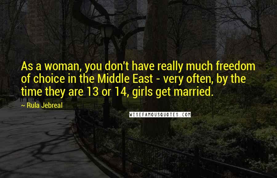 Rula Jebreal Quotes: As a woman, you don't have really much freedom of choice in the Middle East - very often, by the time they are 13 or 14, girls get married.