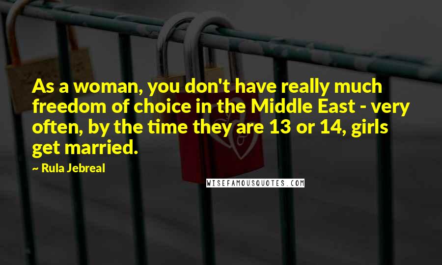 Rula Jebreal Quotes: As a woman, you don't have really much freedom of choice in the Middle East - very often, by the time they are 13 or 14, girls get married.