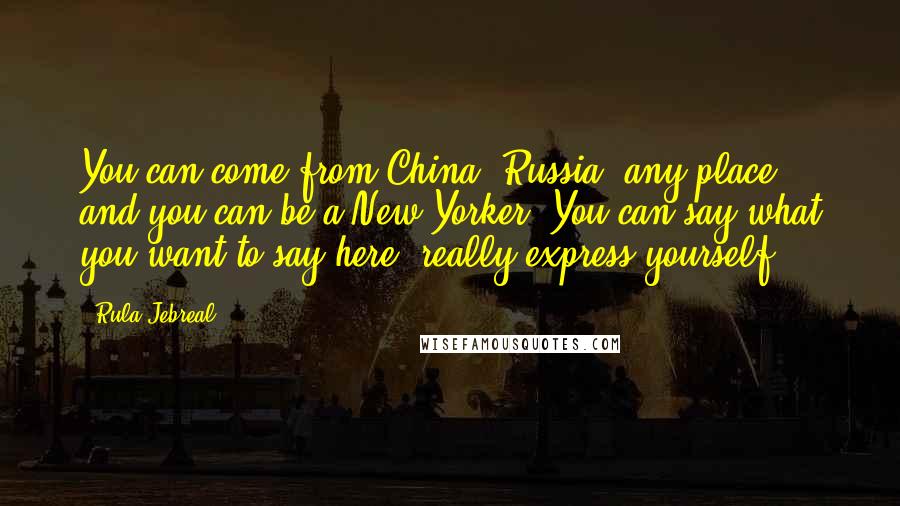 Rula Jebreal Quotes: You can come from China, Russia, any place, and you can be a New Yorker. You can say what you want to say here, really express yourself.