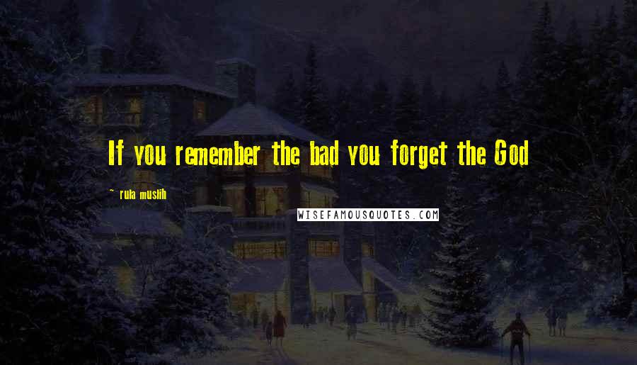 Rula Muslih Quotes: If you remember the bad you forget the God