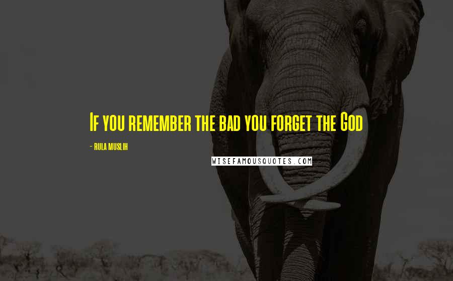 Rula Muslih Quotes: If you remember the bad you forget the God