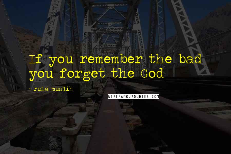 Rula Muslih Quotes: If you remember the bad you forget the God