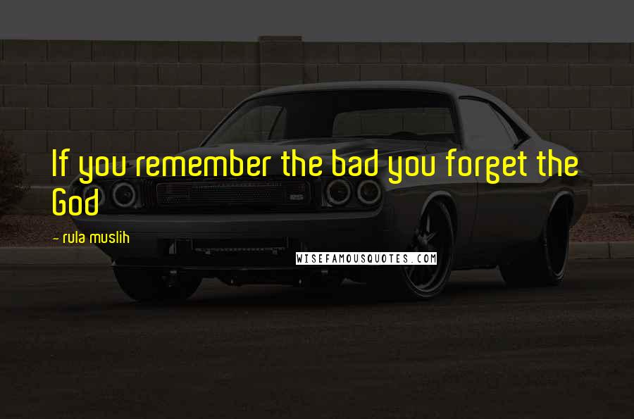 Rula Muslih Quotes: If you remember the bad you forget the God