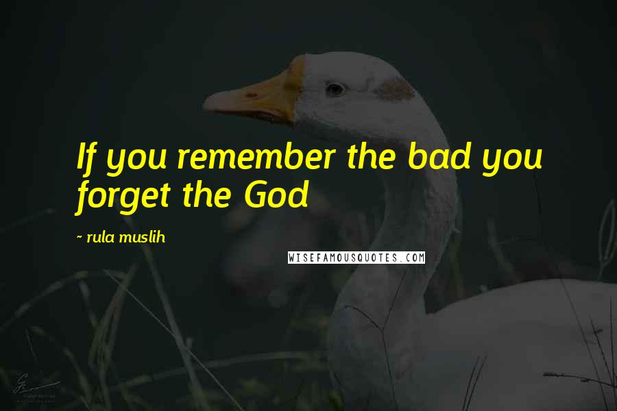 Rula Muslih Quotes: If you remember the bad you forget the God