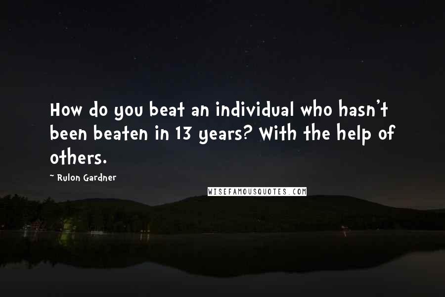 Rulon Gardner Quotes: How do you beat an individual who hasn't been beaten in 13 years? With the help of others.