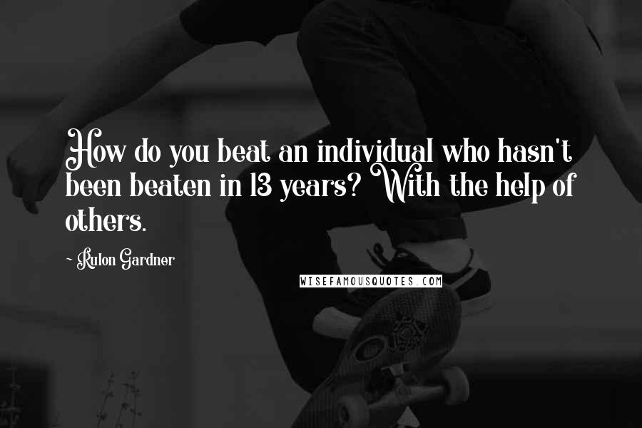 Rulon Gardner Quotes: How do you beat an individual who hasn't been beaten in 13 years? With the help of others.