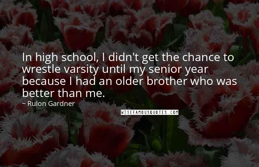 Rulon Gardner Quotes: In high school, I didn't get the chance to wrestle varsity until my senior year because I had an older brother who was better than me.