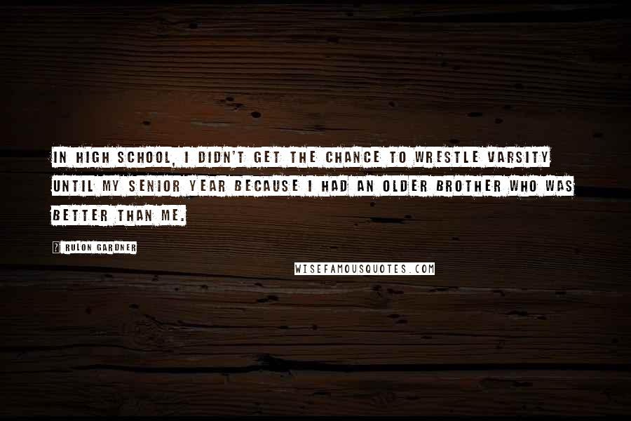 Rulon Gardner Quotes: In high school, I didn't get the chance to wrestle varsity until my senior year because I had an older brother who was better than me.