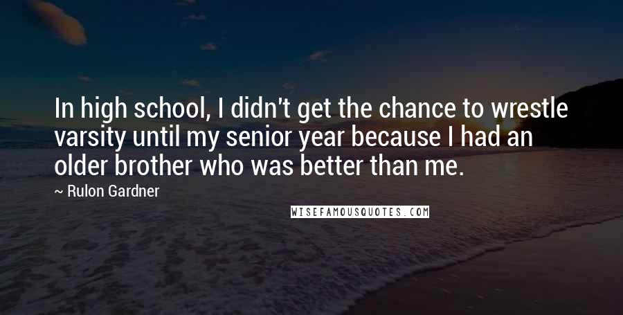 Rulon Gardner Quotes: In high school, I didn't get the chance to wrestle varsity until my senior year because I had an older brother who was better than me.