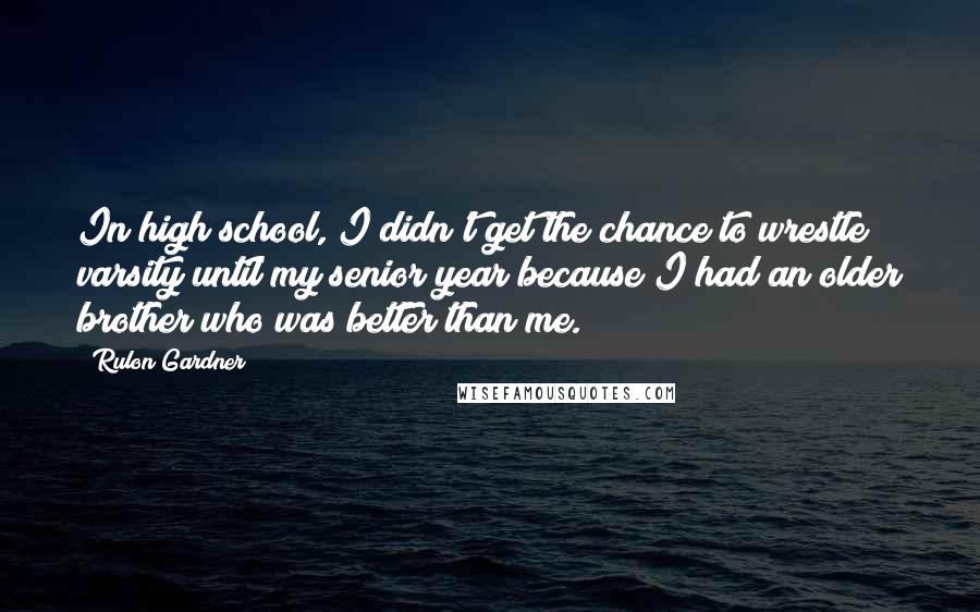 Rulon Gardner Quotes: In high school, I didn't get the chance to wrestle varsity until my senior year because I had an older brother who was better than me.