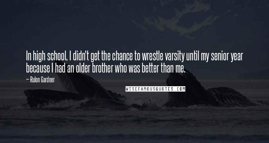 Rulon Gardner Quotes: In high school, I didn't get the chance to wrestle varsity until my senior year because I had an older brother who was better than me.