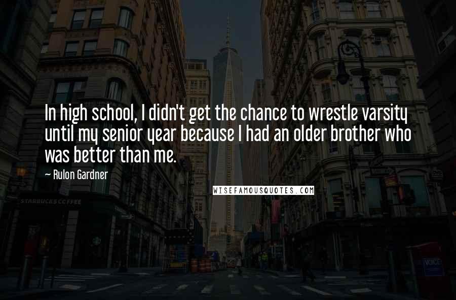 Rulon Gardner Quotes: In high school, I didn't get the chance to wrestle varsity until my senior year because I had an older brother who was better than me.