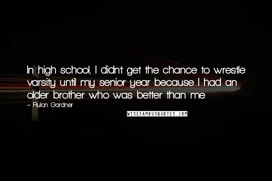 Rulon Gardner Quotes: In high school, I didn't get the chance to wrestle varsity until my senior year because I had an older brother who was better than me.