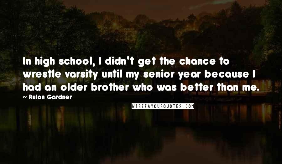 Rulon Gardner Quotes: In high school, I didn't get the chance to wrestle varsity until my senior year because I had an older brother who was better than me.