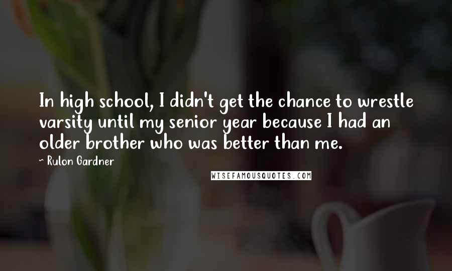 Rulon Gardner Quotes: In high school, I didn't get the chance to wrestle varsity until my senior year because I had an older brother who was better than me.