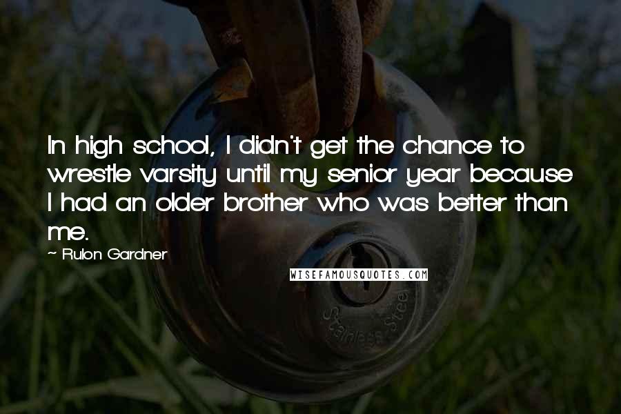 Rulon Gardner Quotes: In high school, I didn't get the chance to wrestle varsity until my senior year because I had an older brother who was better than me.