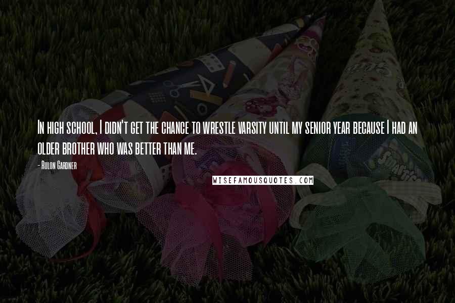 Rulon Gardner Quotes: In high school, I didn't get the chance to wrestle varsity until my senior year because I had an older brother who was better than me.