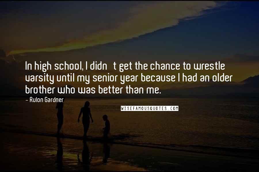 Rulon Gardner Quotes: In high school, I didn't get the chance to wrestle varsity until my senior year because I had an older brother who was better than me.