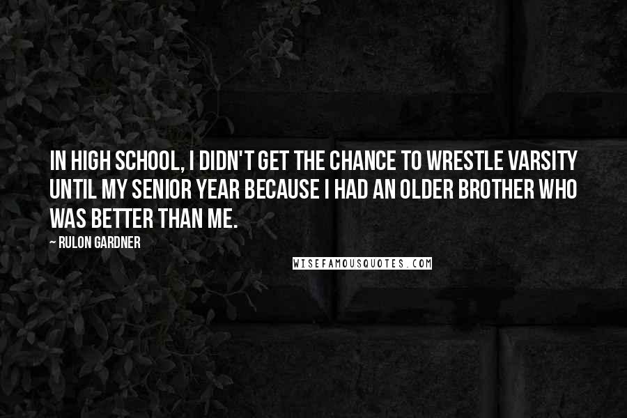 Rulon Gardner Quotes: In high school, I didn't get the chance to wrestle varsity until my senior year because I had an older brother who was better than me.