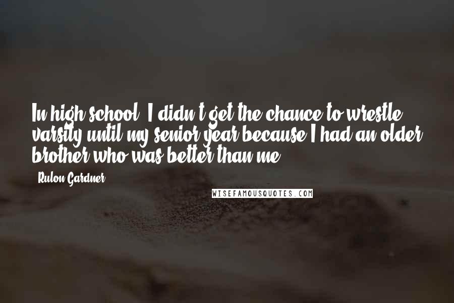 Rulon Gardner Quotes: In high school, I didn't get the chance to wrestle varsity until my senior year because I had an older brother who was better than me.