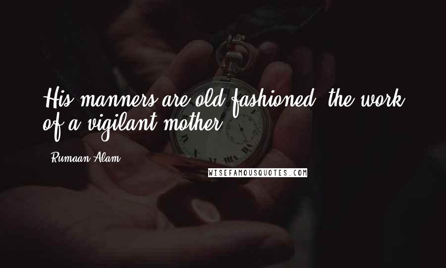 Rumaan Alam Quotes: His manners are old-fashioned, the work of a vigilant mother.