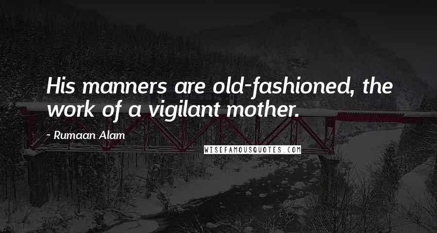 Rumaan Alam Quotes: His manners are old-fashioned, the work of a vigilant mother.