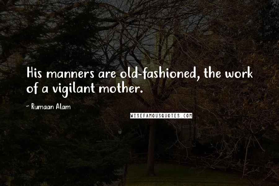 Rumaan Alam Quotes: His manners are old-fashioned, the work of a vigilant mother.