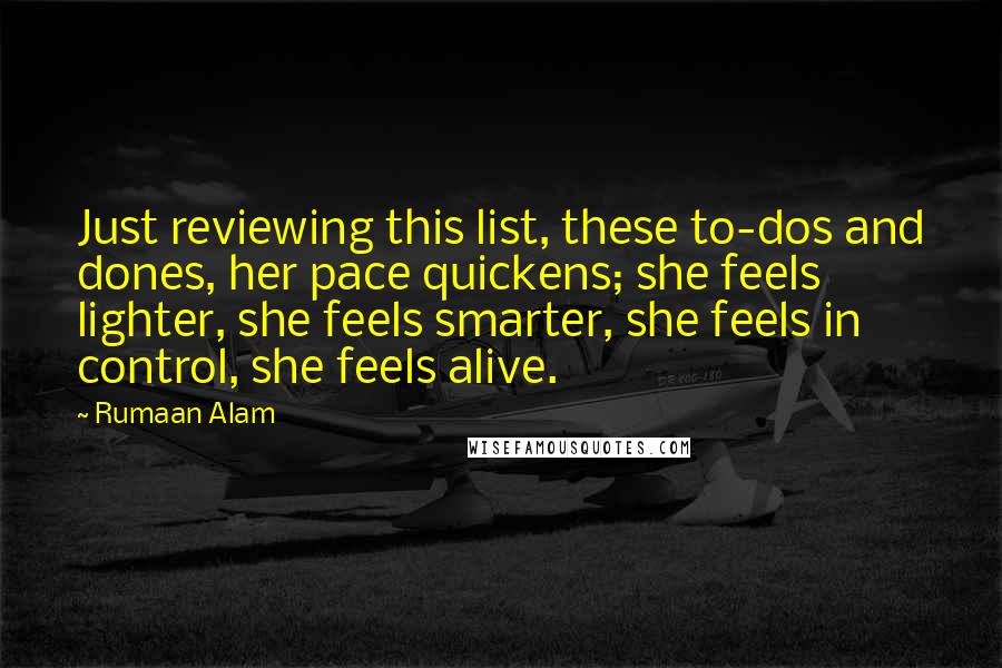 Rumaan Alam Quotes: Just reviewing this list, these to-dos and dones, her pace quickens; she feels lighter, she feels smarter, she feels in control, she feels alive.