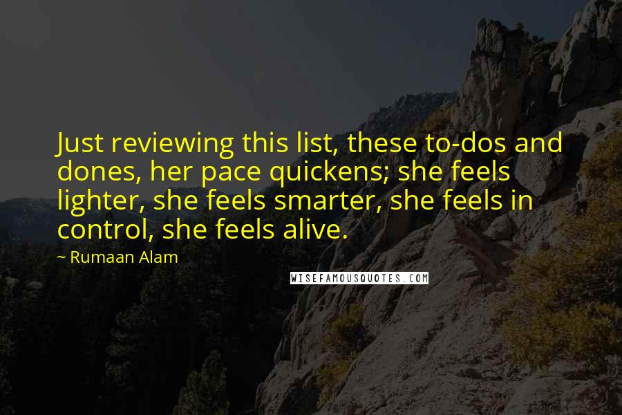 Rumaan Alam Quotes: Just reviewing this list, these to-dos and dones, her pace quickens; she feels lighter, she feels smarter, she feels in control, she feels alive.