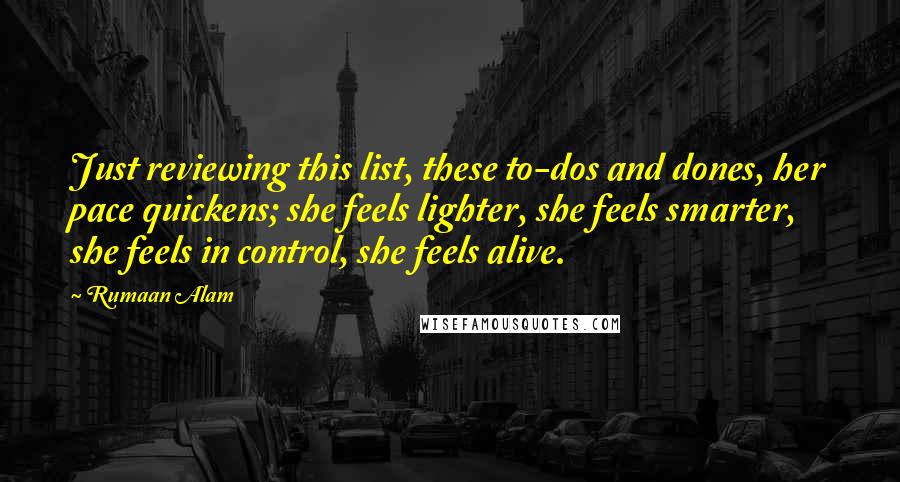 Rumaan Alam Quotes: Just reviewing this list, these to-dos and dones, her pace quickens; she feels lighter, she feels smarter, she feels in control, she feels alive.