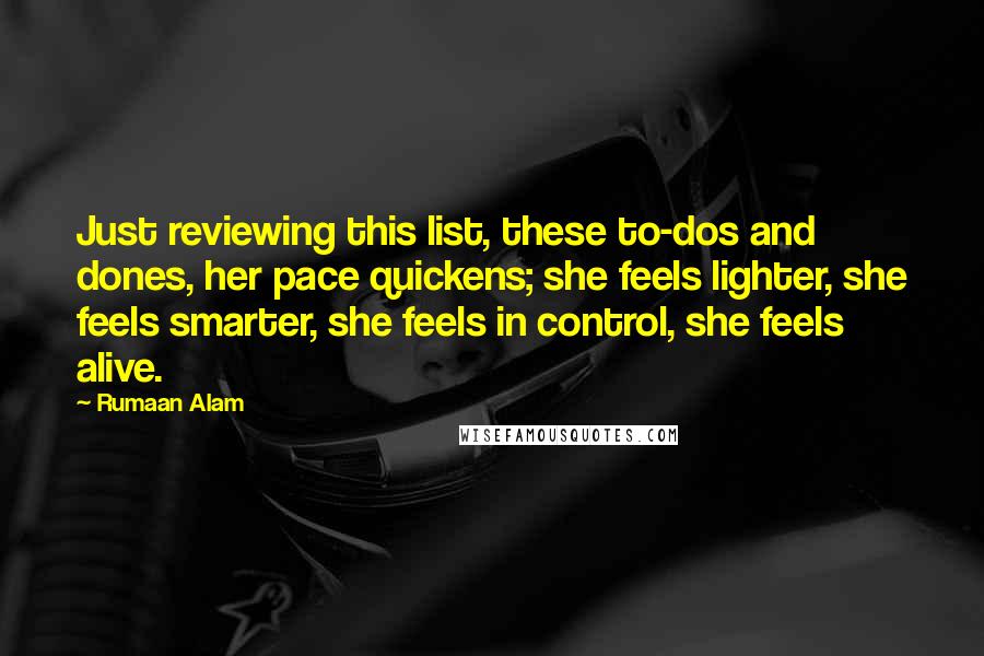 Rumaan Alam Quotes: Just reviewing this list, these to-dos and dones, her pace quickens; she feels lighter, she feels smarter, she feels in control, she feels alive.