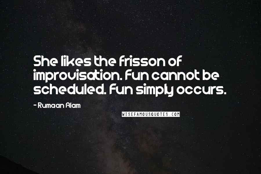 Rumaan Alam Quotes: She likes the frisson of improvisation. Fun cannot be scheduled. Fun simply occurs.