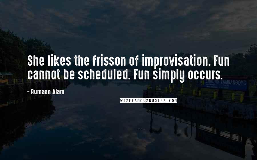 Rumaan Alam Quotes: She likes the frisson of improvisation. Fun cannot be scheduled. Fun simply occurs.