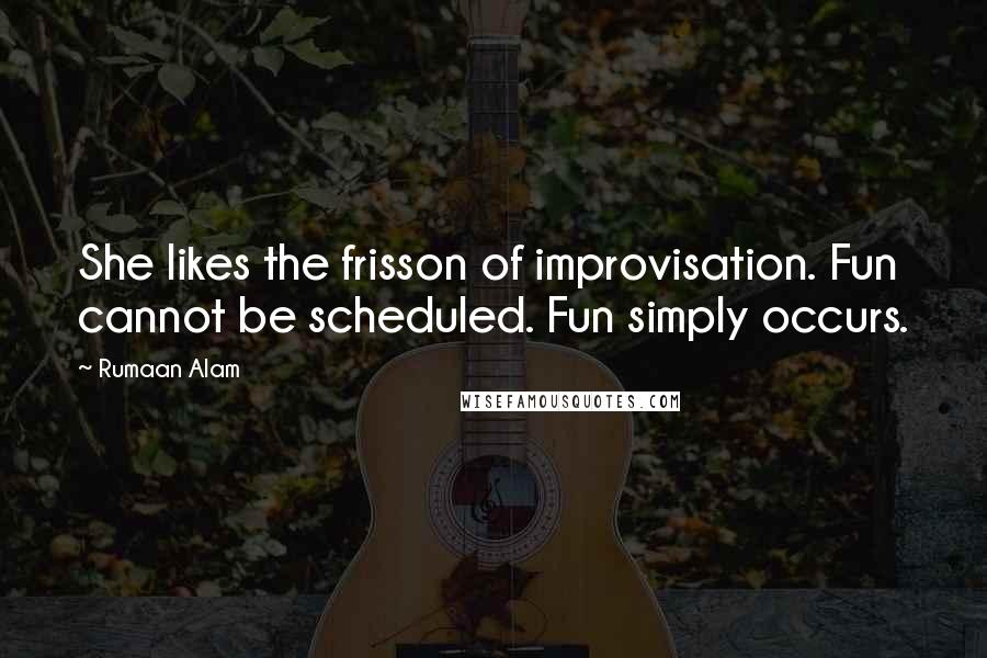 Rumaan Alam Quotes: She likes the frisson of improvisation. Fun cannot be scheduled. Fun simply occurs.