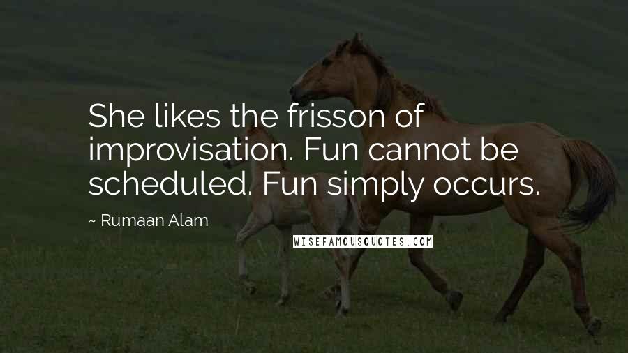 Rumaan Alam Quotes: She likes the frisson of improvisation. Fun cannot be scheduled. Fun simply occurs.