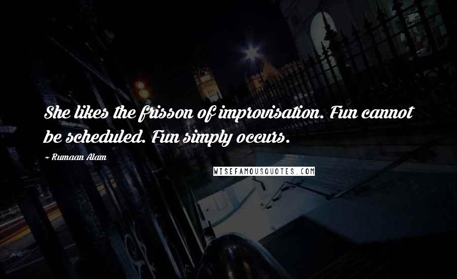 Rumaan Alam Quotes: She likes the frisson of improvisation. Fun cannot be scheduled. Fun simply occurs.