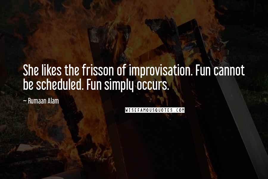 Rumaan Alam Quotes: She likes the frisson of improvisation. Fun cannot be scheduled. Fun simply occurs.