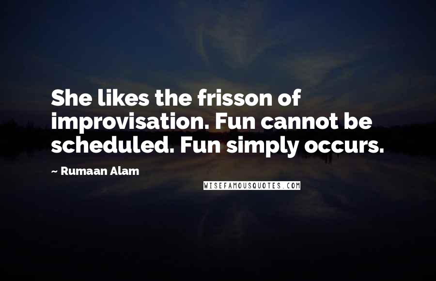 Rumaan Alam Quotes: She likes the frisson of improvisation. Fun cannot be scheduled. Fun simply occurs.