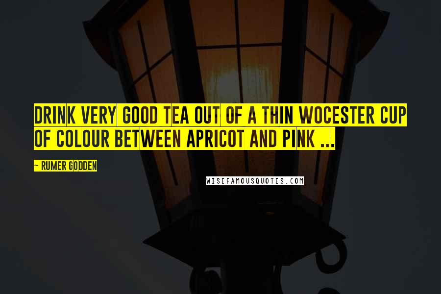 Rumer Godden Quotes: Drink very good tea out of a thin Wocester cup of colour between apricot and pink ...