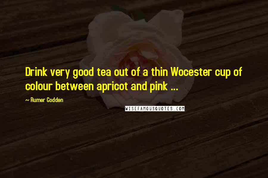 Rumer Godden Quotes: Drink very good tea out of a thin Wocester cup of colour between apricot and pink ...