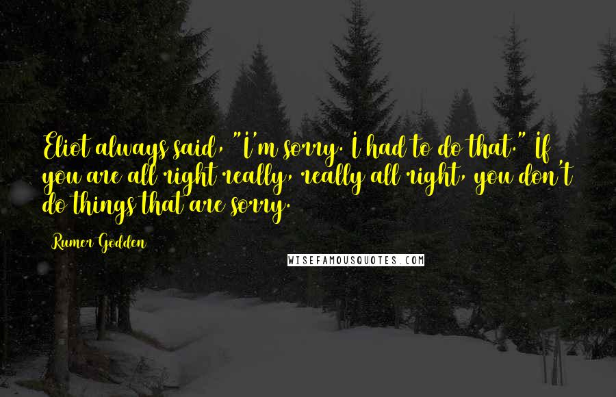Rumer Godden Quotes: Eliot always said, "I'm sorry. I had to do that." If you are all right really, really all right, you don't do things that are sorry.
