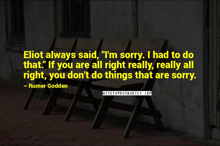 Rumer Godden Quotes: Eliot always said, "I'm sorry. I had to do that." If you are all right really, really all right, you don't do things that are sorry.