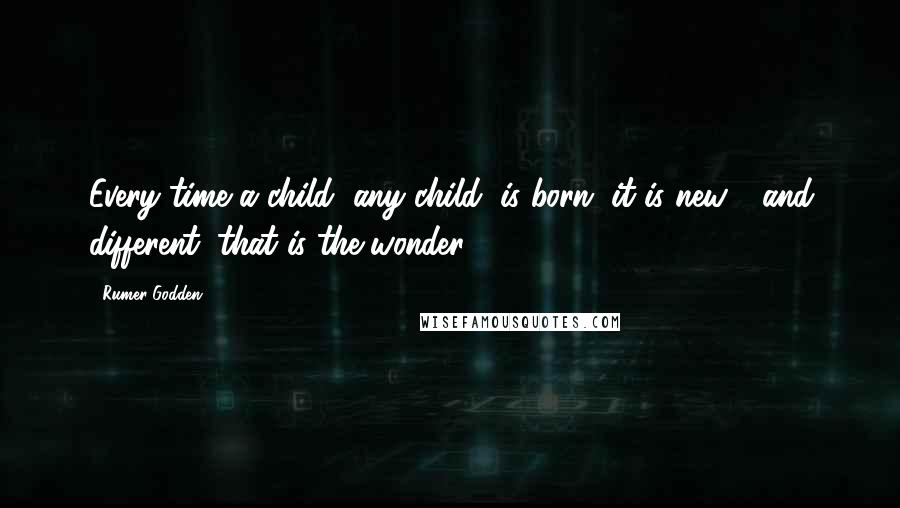 Rumer Godden Quotes: Every time a child, any child, is born, it is new - and different; that is the wonder.