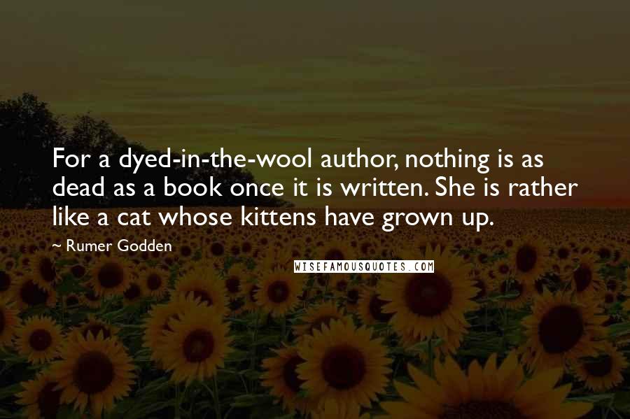 Rumer Godden Quotes: For a dyed-in-the-wool author, nothing is as dead as a book once it is written. She is rather like a cat whose kittens have grown up.