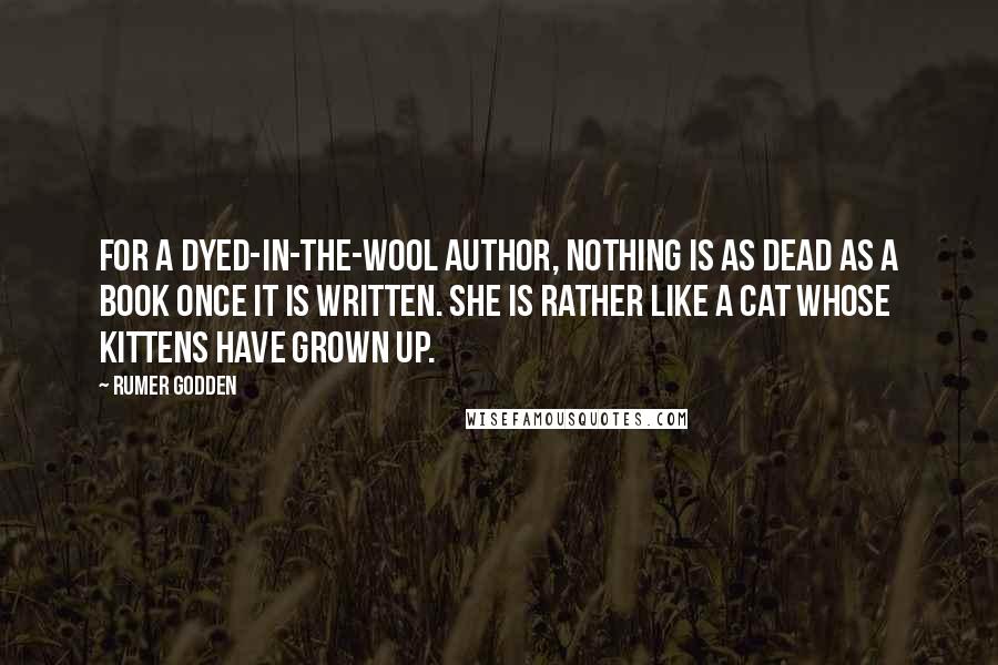 Rumer Godden Quotes: For a dyed-in-the-wool author, nothing is as dead as a book once it is written. She is rather like a cat whose kittens have grown up.