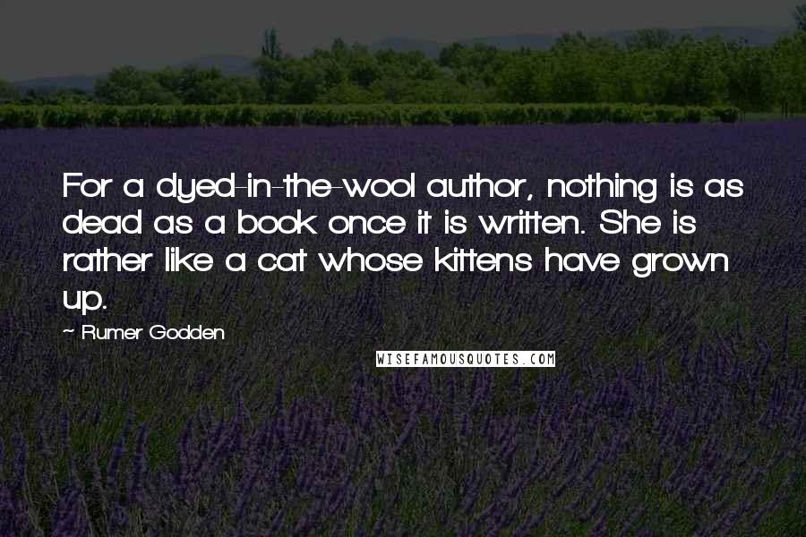 Rumer Godden Quotes: For a dyed-in-the-wool author, nothing is as dead as a book once it is written. She is rather like a cat whose kittens have grown up.