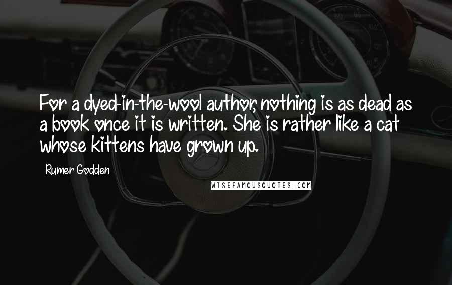 Rumer Godden Quotes: For a dyed-in-the-wool author, nothing is as dead as a book once it is written. She is rather like a cat whose kittens have grown up.