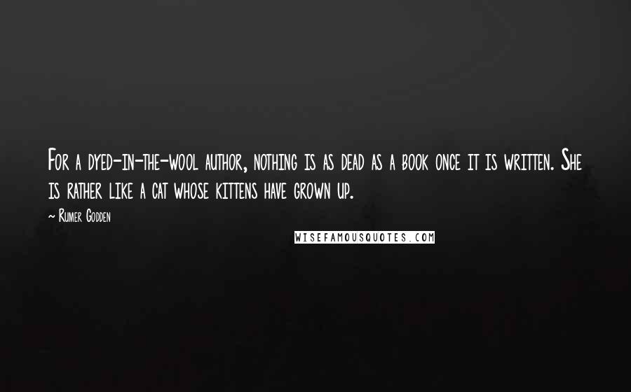 Rumer Godden Quotes: For a dyed-in-the-wool author, nothing is as dead as a book once it is written. She is rather like a cat whose kittens have grown up.