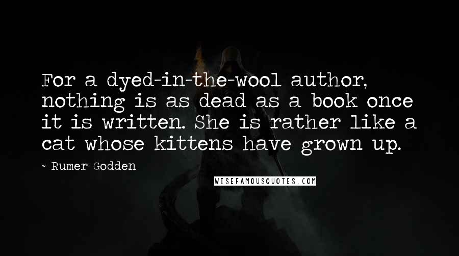 Rumer Godden Quotes: For a dyed-in-the-wool author, nothing is as dead as a book once it is written. She is rather like a cat whose kittens have grown up.